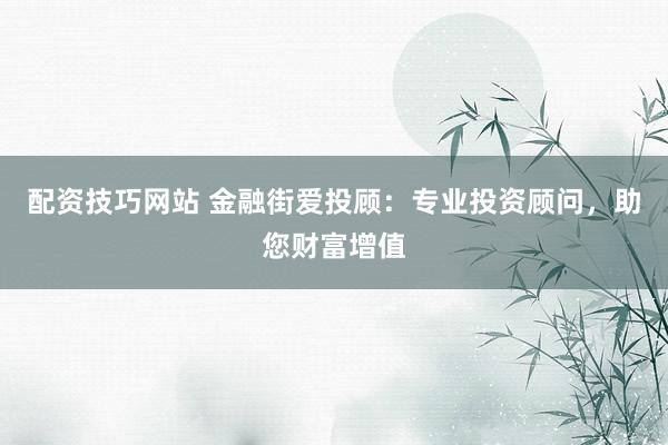 配资技巧网站 金融街爱投顾：专业投资顾问，助您财富增值