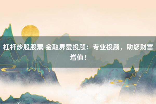 杠杆炒股股票 金融界爱投顾：专业投顾，助您财富增值！
