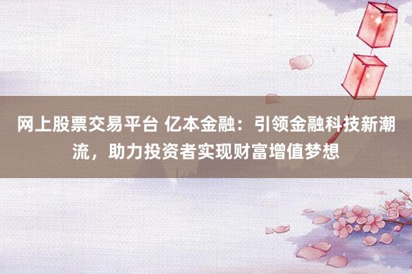 网上股票交易平台 亿本金融：引领金融科技新潮流，助力投资者实现财富增值梦想