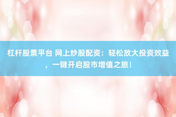 杠杆股票平台 网上炒股配资：轻松放大投资效益，一键开启股市增值之旅！