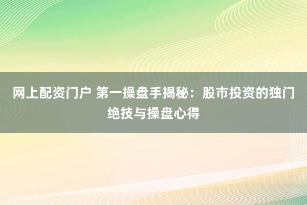网上配资门户 第一操盘手揭秘：股市投资的独门绝技与操盘心得