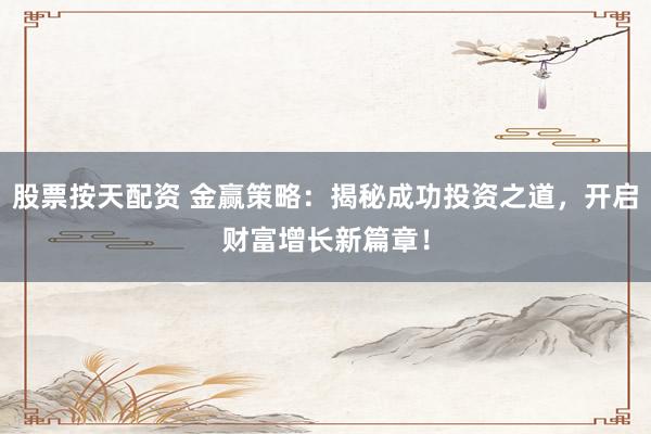 股票按天配资 金赢策略：揭秘成功投资之道，开启财富增长新篇章！