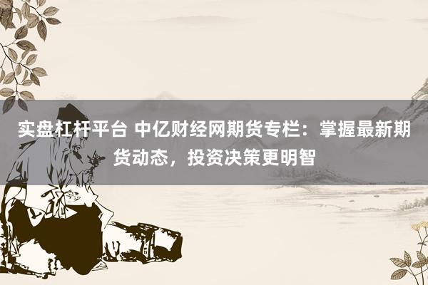 实盘杠杆平台 中亿财经网期货专栏：掌握最新期货动态，投资决策更明智