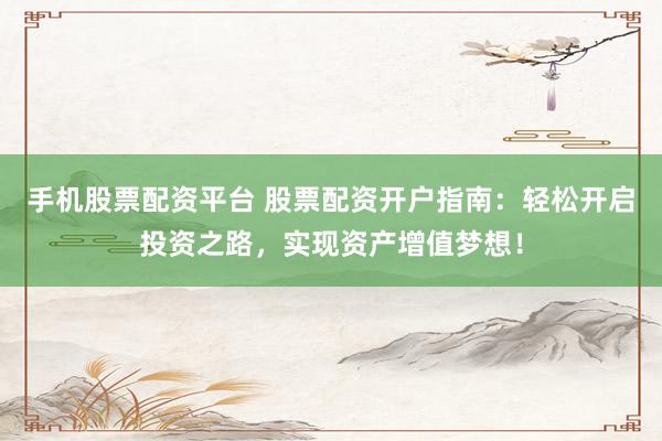 手机股票配资平台 股票配资开户指南：轻松开启投资之路，实现资产增值梦想！