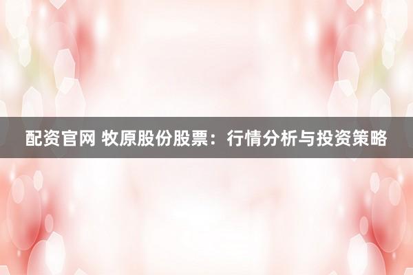 配资官网 牧原股份股票：行情分析与投资策略