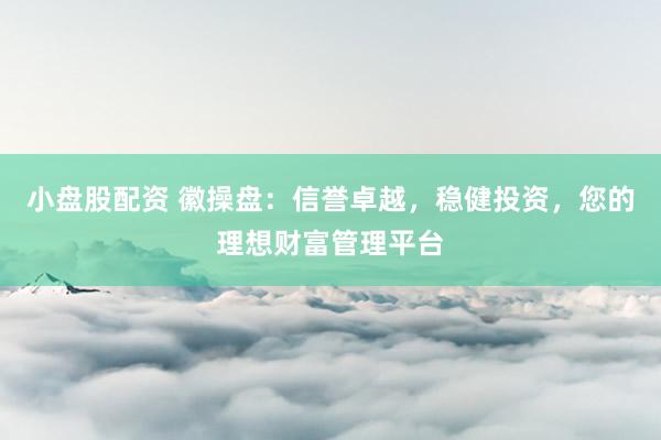 小盘股配资 徽操盘：信誉卓越，稳健投资，您的理想财富管理平台