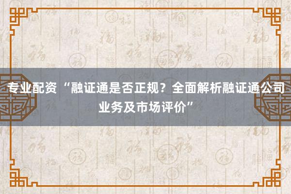 专业配资 “融证通是否正规？全面解析融证通公司业务及市场评价”