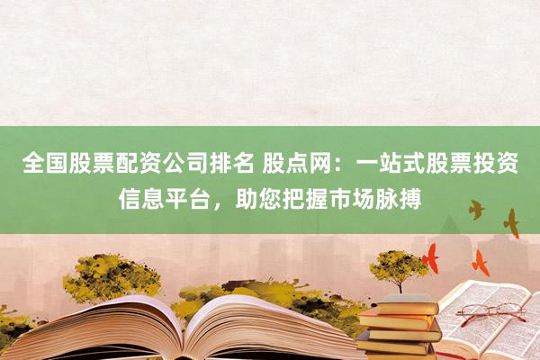 全国股票配资公司排名 股点网：一站式股票投资信息平台，助您把握市场脉搏