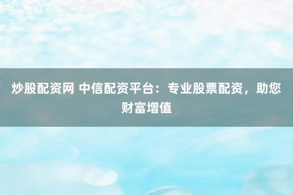 炒股配资网 中信配资平台：专业股票配资，助您财富增值