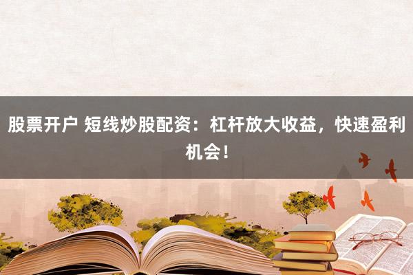 股票开户 短线炒股配资：杠杆放大收益，快速盈利机会！
