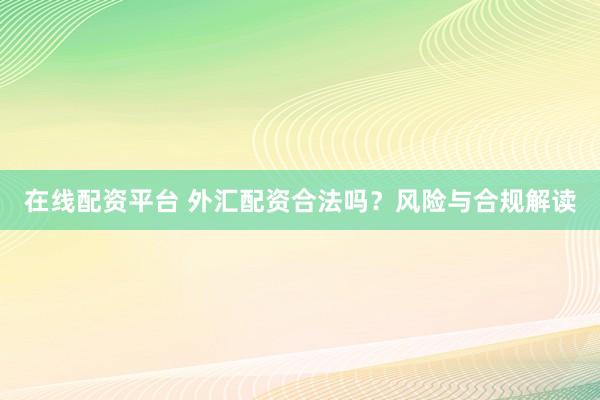 在线配资平台 外汇配资合法吗？风险与合规解读