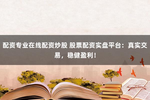 配资专业在线配资炒股 股票配资实盘平台：真实交易，稳健盈利！