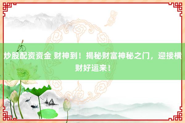 炒股配资资金 财神到！揭秘财富神秘之门，迎接横财好运来！