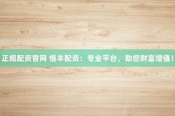 正规配资官网 恒丰配资：专业平台，助您财富增值！