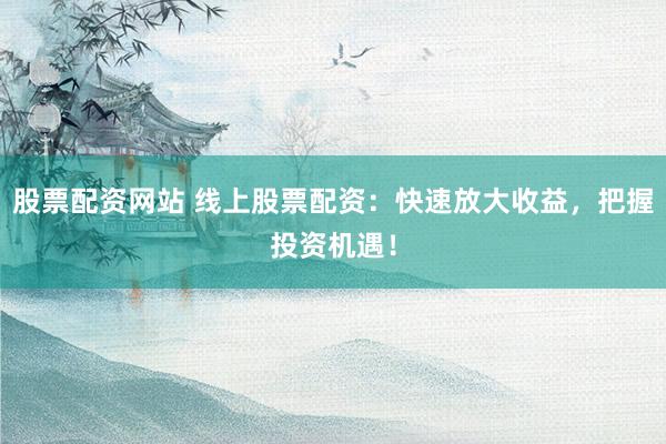 股票配资网站 线上股票配资：快速放大收益，把握投资机遇！