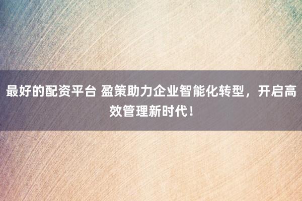 最好的配资平台 盈策助力企业智能化转型，开启高效管理新时代！