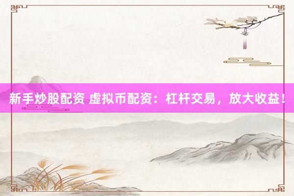 新手炒股配资 虚拟币配资：杠杆交易，放大收益！