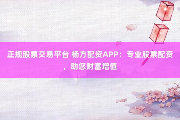 正规股票交易平台 杨方配资APP：专业股票配资，助您财富增值