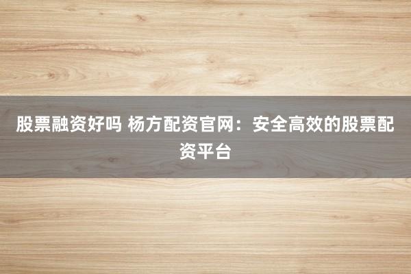 股票融资好吗 杨方配资官网：安全高效的股票配资平台