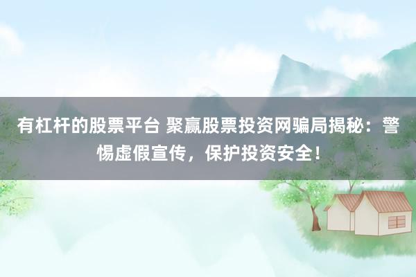 有杠杆的股票平台 聚赢股票投资网骗局揭秘：警惕虚假宣传，保护投资安全！