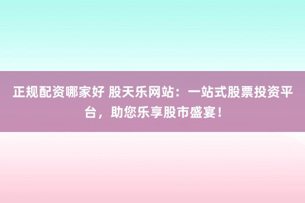 正规配资哪家好 股天乐网站：一站式股票投资平台，助您乐享股市盛宴！