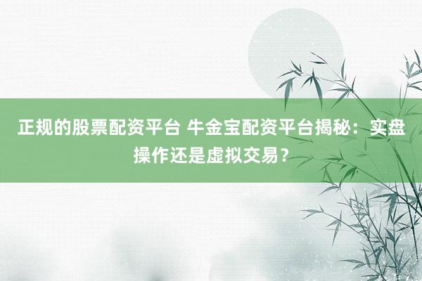 正规的股票配资平台 牛金宝配资平台揭秘：实盘操作还是虚拟交易？