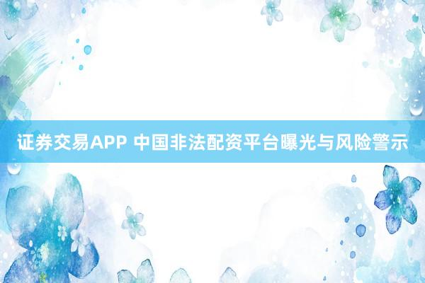 证券交易APP 中国非法配资平台曝光与风险警示