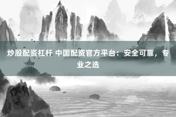 炒股配资杠杆 中国配资官方平台：安全可靠，专业之选