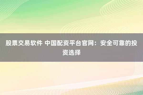 股票交易软件 中国配资平台官网：安全可靠的投资选择