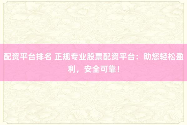配资平台排名 正规专业股票配资平台：助您轻松盈利，安全可靠！