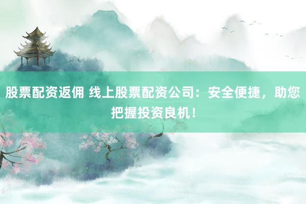 股票配资返佣 线上股票配资公司：安全便捷，助您把握投资良机！