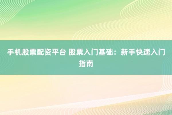 手机股票配资平台 股票入门基础：新手快速入门指南