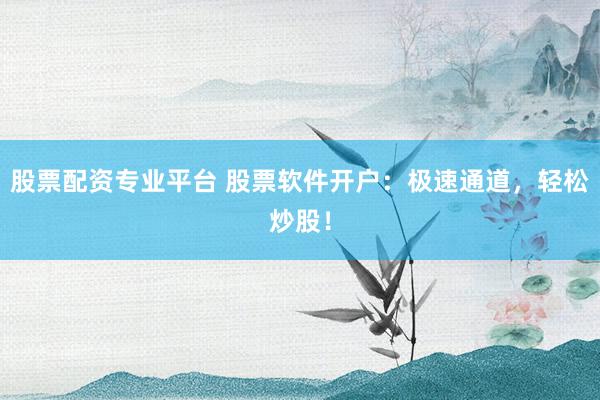 股票配资专业平台 股票软件开户：极速通道，轻松炒股！