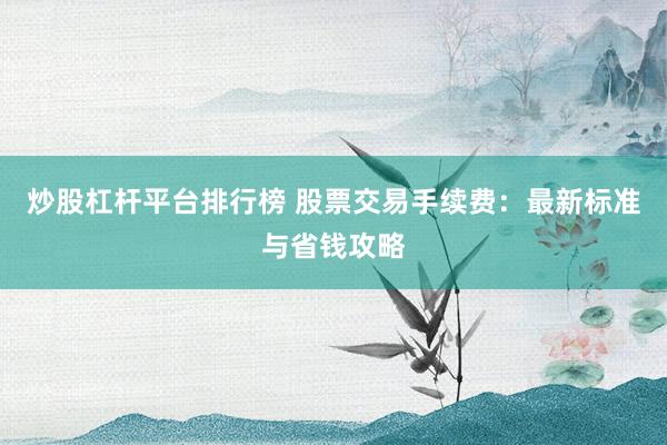 炒股杠杆平台排行榜 股票交易手续费：最新标准与省钱攻略