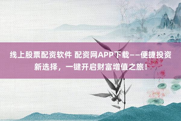线上股票配资软件 配资网APP下载——便捷投资新选择，一键开启财富增值之旅！