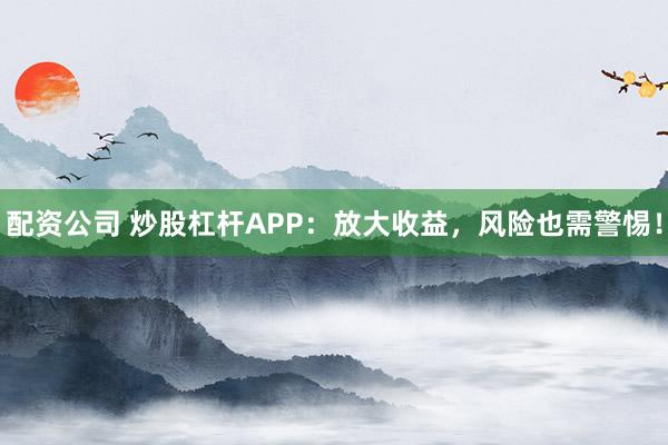 配资公司 炒股杠杆APP：放大收益，风险也需警惕！