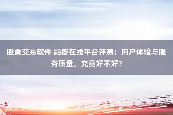股票交易软件 融盛在线平台评测：用户体验与服务质量，究竟好不好？