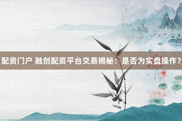配资门户 融创配资平台交易揭秘：是否为实盘操作？