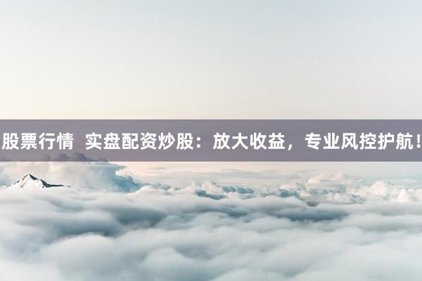 股票行情  实盘配资炒股：放大收益，专业风控护航！