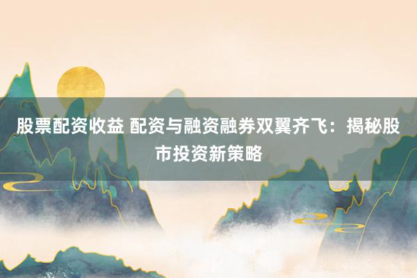 股票配资收益 配资与融资融券双翼齐飞：揭秘股市投资新策略