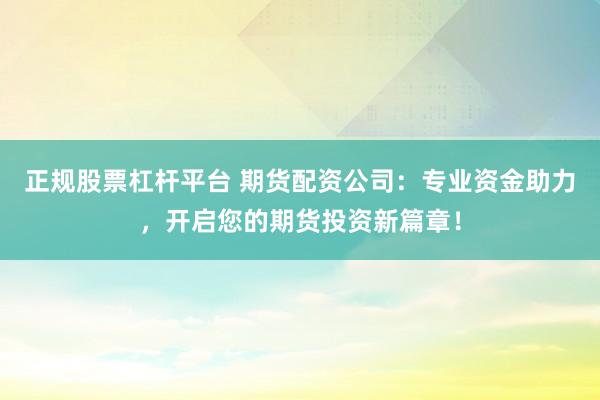 正规股票杠杆平台 期货配资公司：专业资金助力，开启您的期货投资新篇章！