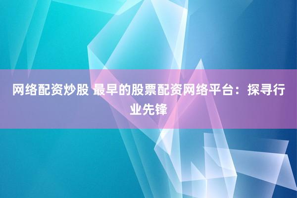 网络配资炒股 最早的股票配资网络平台：探寻行业先锋