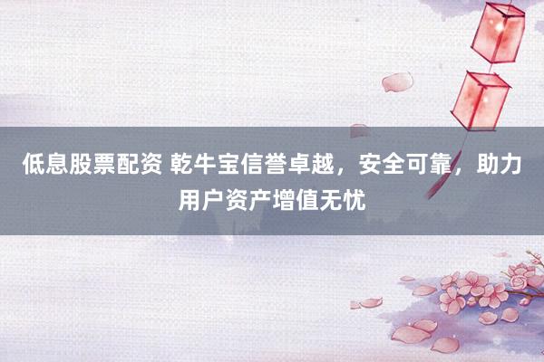 低息股票配资 乾牛宝信誉卓越，安全可靠，助力用户资产增值无忧
