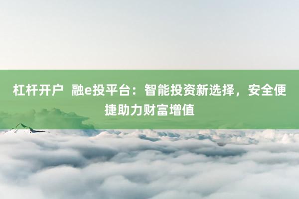 杠杆开户  融e投平台：智能投资新选择，安全便捷助力财富增值