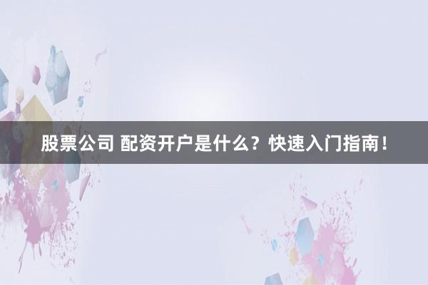 股票公司 配资开户是什么？快速入门指南！