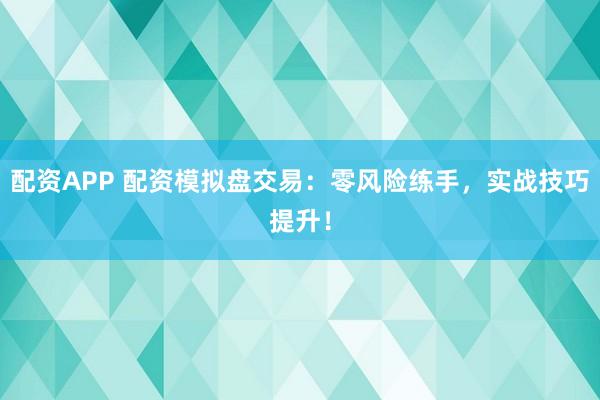 配资APP 配资模拟盘交易：零风险练手，实战技巧提升！