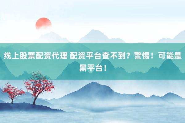 线上股票配资代理 配资平台查不到？警惕！可能是黑平台！