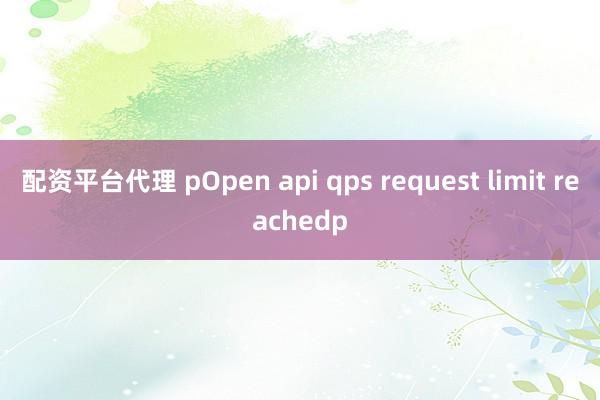 配资平台代理 pOpen api qps request limit reachedp