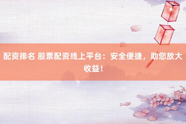 配资排名 股票配资线上平台：安全便捷，助您放大收益！