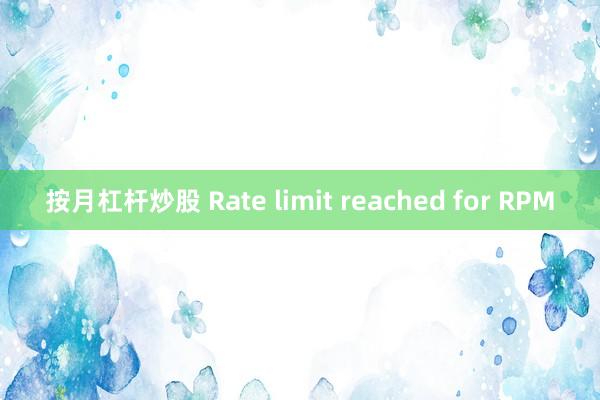 按月杠杆炒股 Rate limit reached for RPM